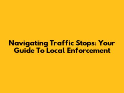 Navigating Traffic Stops: Your Guide To Local Enforcement