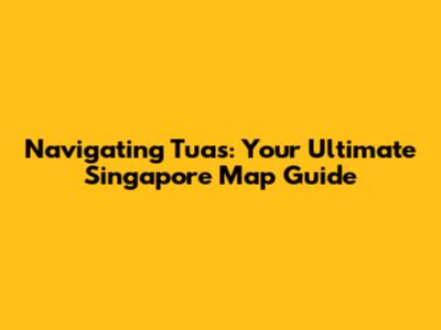 Navigating Tuas: Your Ultimate Singapore Map Guide
