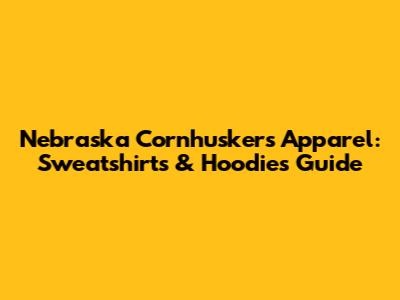 Nebraska Cornhuskers Apparel: Sweatshirts & Hoodies Guide