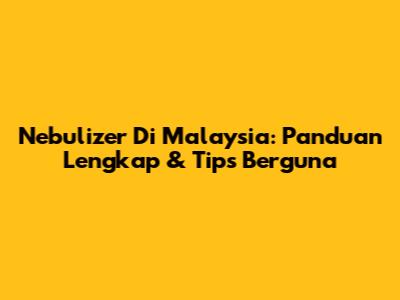 Nebulizer Di Malaysia: Panduan Lengkap & Tips Berguna
