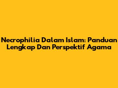 Necrophilia Dalam Islam: Panduan Lengkap Dan Perspektif Agama