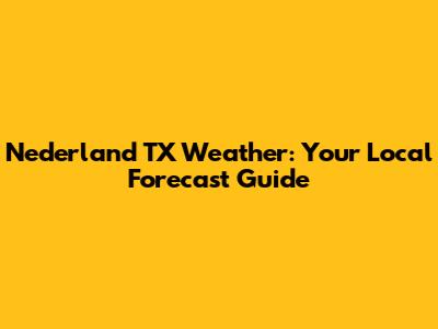 Nederland TX Weather: Your Local Forecast Guide