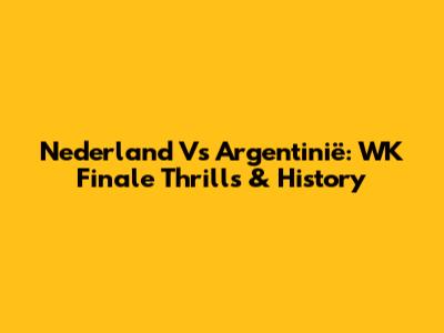 Nederland Vs Argentinië: WK Finale Thrills & History
