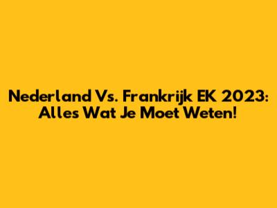 Nederland Vs. Frankrijk EK 2023: Alles Wat Je Moet Weten!