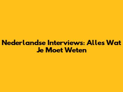 Nederlandse Interviews: Alles Wat Je Moet Weten