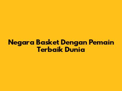Negara Basket Dengan Pemain Terbaik Dunia
