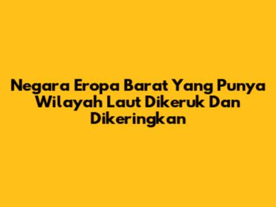 Negara Eropa Barat Yang Punya Wilayah Laut Dikeruk Dan Dikeringkan
