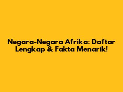 Negara-Negara Afrika: Daftar Lengkap & Fakta Menarik!