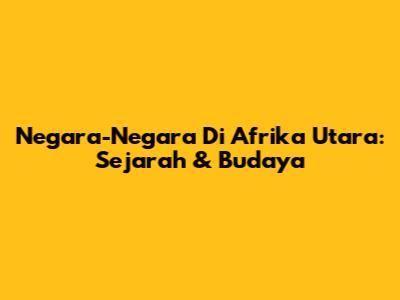 Negara-Negara Di Afrika Utara: Sejarah & Budaya