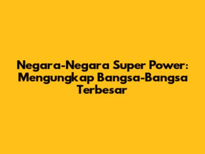 Negara-Negara Super Power: Mengungkap Bangsa-Bangsa Terbesar