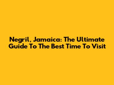 Negril, Jamaica: The Ultimate Guide To The Best Time To Visit