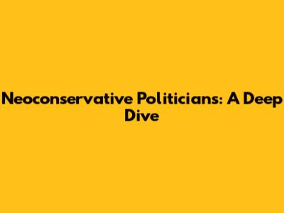 Neoconservative Politicians: A Deep Dive