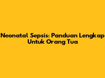 Neonatal Sepsis: Panduan Lengkap Untuk Orang Tua