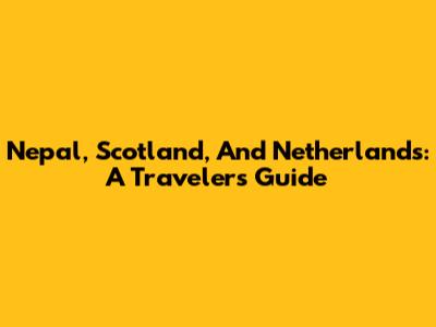 Nepal, Scotland, And Netherlands: A Traveler's Guide