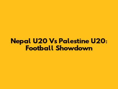 Nepal U20 Vs Palestine U20: Football Showdown