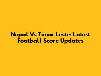 Nepal Vs Timor Leste: Latest Football Score Updates