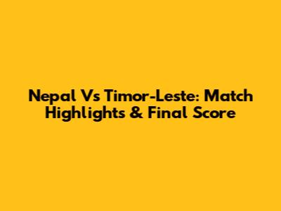 Nepal Vs Timor-Leste: Match Highlights & Final Score