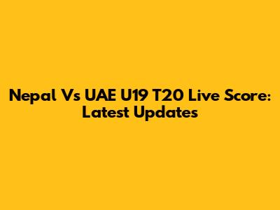 Nepal Vs UAE U19 T20 Live Score: Latest Updates