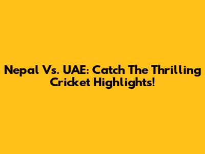 Nepal Vs. UAE: Catch The Thrilling Cricket Highlights!