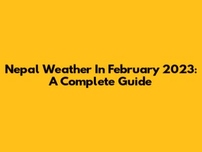 Nepal Weather In February 2023: A Complete Guide