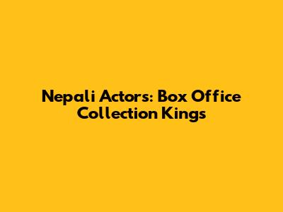 Nepali Actors: Box Office Collection Kings