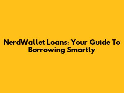 NerdWallet Loans: Your Guide To Borrowing Smartly