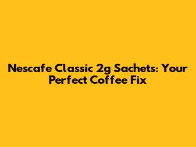Nescafe Classic 2g Sachets: Your Perfect Coffee Fix