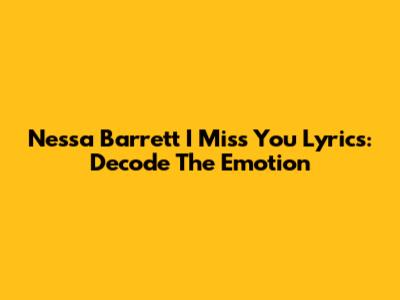 Nessa Barrett 'I Miss You' Lyrics: Decode The Emotion