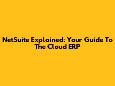 NetSuite Explained: Your Guide To The Cloud ERP