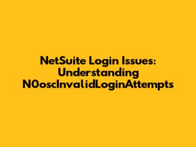 NetSuite Login Issues: Understanding N0oscInvalidLoginAttempts