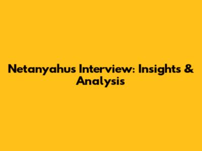 Netanyahu's Interview: Insights & Analysis