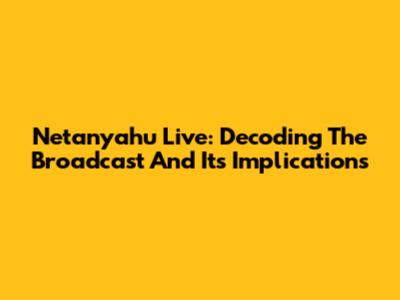 Netanyahu Live: Decoding The Broadcast And Its Implications