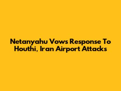 Netanyahu Vows Response To Houthi, Iran Airport Attacks