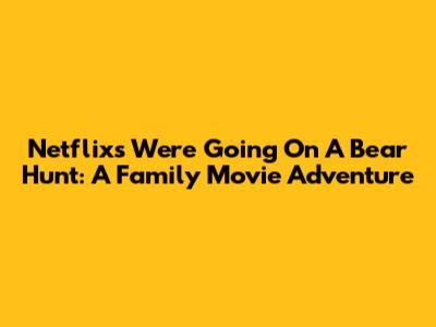 Netflix's 'We're Going On A Bear Hunt': A Family Movie Adventure