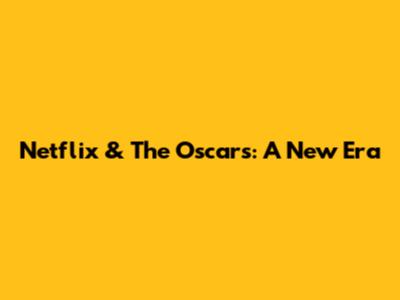 Netflix & The Oscars: A New Era