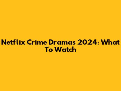 Netflix Crime Dramas 2024: What To Watch