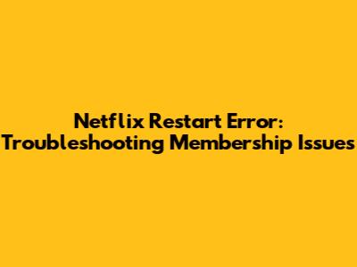 Netflix Restart Error: Troubleshooting Membership Issues