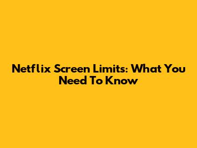 Netflix Screen Limits: What You Need To Know