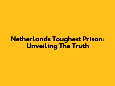Netherlands' Toughest Prison: Unveiling The Truth