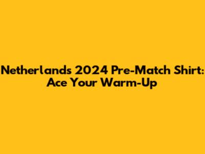 Netherlands 2024 Pre-Match Shirt: Ace Your Warm-Up