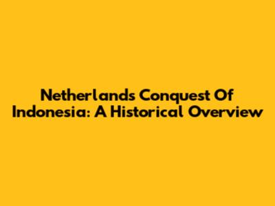 Netherlands Conquest Of Indonesia: A Historical Overview