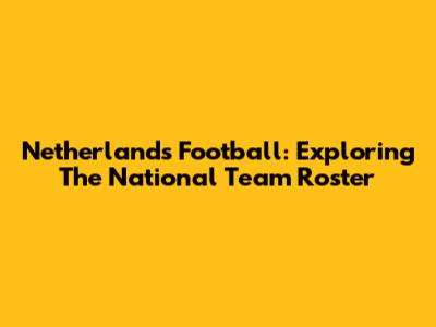 Netherlands Football: Exploring The National Team Roster