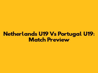 Netherlands U19 Vs Portugal U19: Match Preview