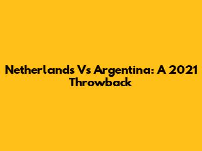 Netherlands Vs Argentina: A 2021 Throwback