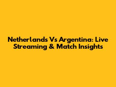 Netherlands Vs Argentina: Live Streaming & Match Insights