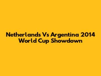 Netherlands Vs Argentina 2014 World Cup Showdown
