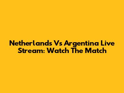 Netherlands Vs Argentina Live Stream: Watch The Match