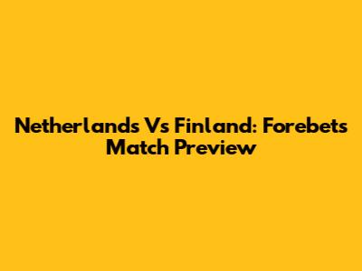 Netherlands Vs Finland: Forebet's Match Preview