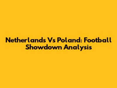 Netherlands Vs Poland: Football Showdown Analysis