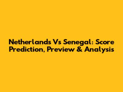 Netherlands Vs Senegal: Score Prediction, Preview & Analysis